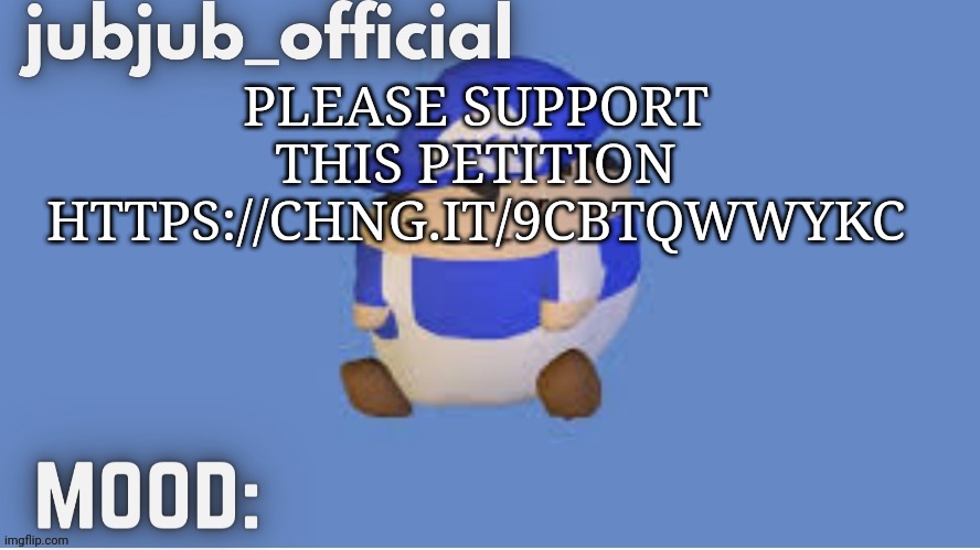 https://chng.it/9CBTqwWykc | PLEASE SUPPORT THIS PETITION
HTTPS://CHNG.IT/9CBTQWWYKC | image tagged in jubjub_officials temp | made w/ Imgflip meme maker