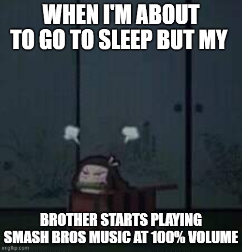 Siblings | WHEN I'M ABOUT TO GO TO SLEEP BUT MY; BROTHER STARTS PLAYING SMASH BROS MUSIC AT 100% VOLUME | image tagged in demon slayer nezuko | made w/ Imgflip meme maker