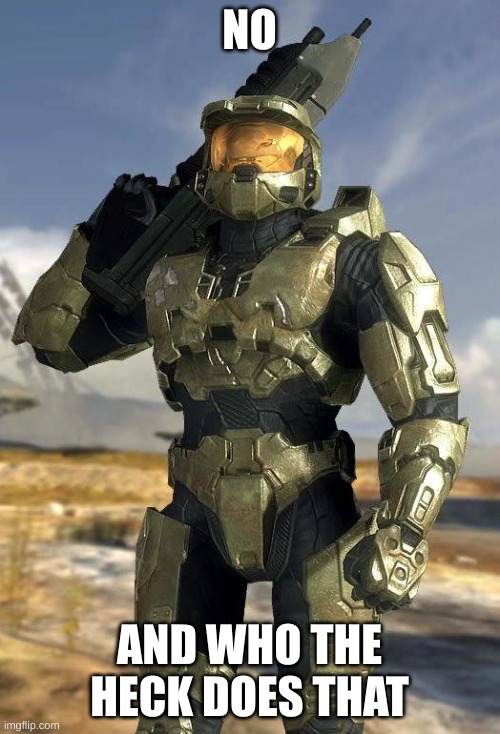 master chief | NO AND WHO THE HECK DOES THAT | image tagged in master chief | made w/ Imgflip meme maker