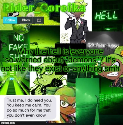 Seriously. Goggles doesn't even do this I don't think. (But he does pants people, so...) | Why the hell is everyone so worried about "demons"? It's not like they exist or anything smh | image tagged in rider_coroika's temp | made w/ Imgflip meme maker