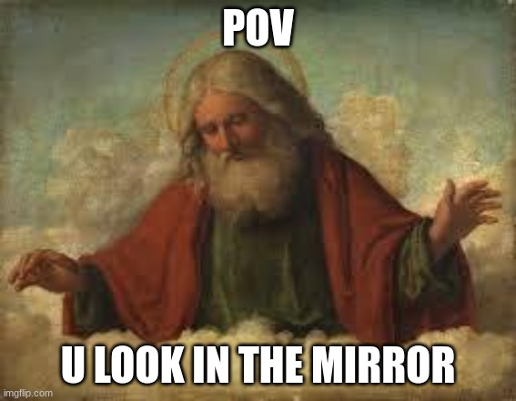 god | POV U LOOK IN THE MIRROR | image tagged in god | made w/ Imgflip meme maker