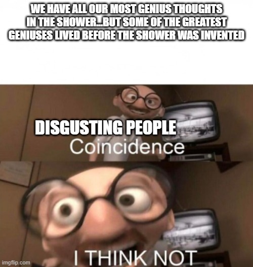 coincidence? I THINK NOT | WE HAVE ALL OUR MOST GENIUS THOUGHTS IN THE SHOWER...BUT SOME OF THE GREATEST GENIUSES LIVED BEFORE THE SHOWER WAS INVENTED; DISGUSTING PEOPLE | image tagged in coincidence i think not | made w/ Imgflip meme maker