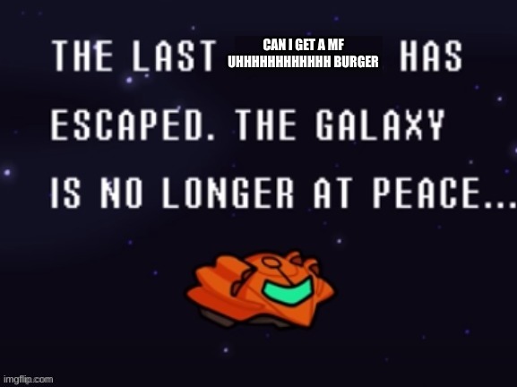 The last x has escaped the galaxy is no longer at peace | CAN I GET A MF UHHHHHHHHHHHH BURGER | image tagged in the last x has escaped the galaxy is no longer at peace | made w/ Imgflip meme maker