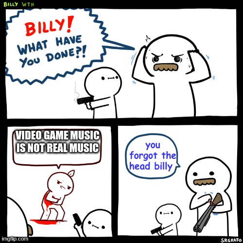 Billy what did you do | VIDEO GAME MUSIC IS NOT REAL MUSIC; you forgot the head billy | image tagged in billy what did you do | made w/ Imgflip meme maker