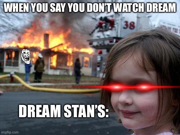 Dream Stan’s | WHEN YOU SAY YOU DON’T WATCH DREAM; DREAM STAN’S: | image tagged in memes,disaster girl | made w/ Imgflip meme maker