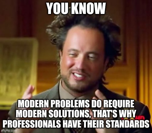 idk what to name this | YOU KNOW; MODERN PROBLEMS DO REQUIRE MODERN SOLUTIONS, THAT'S WHY PROFESSIONALS HAVE THEIR STANDARDS | image tagged in memes,ancient aliens | made w/ Imgflip meme maker
