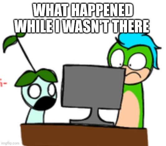 Jubjub and fishy bobkins traumatized | WHAT HAPPENED WHILE I WASN'T THERE | image tagged in jubjub and fishy bobkins traumatized | made w/ Imgflip meme maker