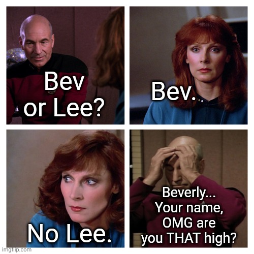 Bev... | Bev. Bev or Lee? Beverly... Your name, OMG are you THAT high? No Lee. | image tagged in picard beverly dialogue,memes,star trek,star trek tng,tng,captain picard facepalm | made w/ Imgflip meme maker