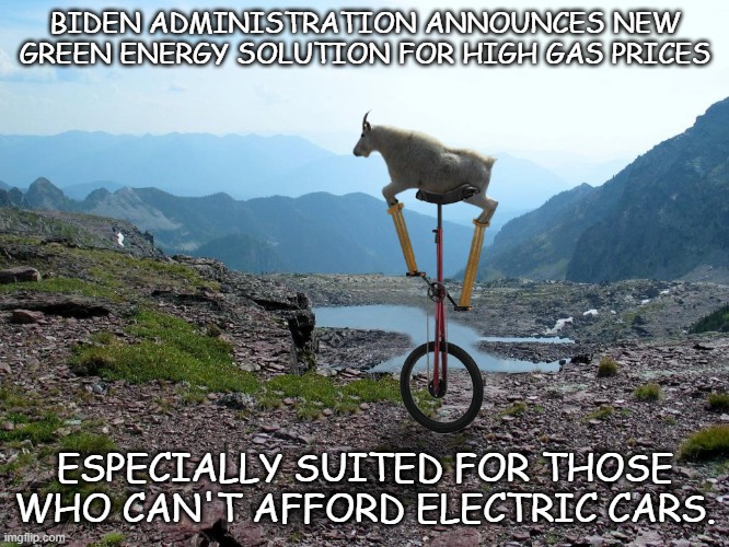 When green energy thinks outside the box... | BIDEN ADMINISTRATION ANNOUNCES NEW GREEN ENERGY SOLUTION FOR HIGH GAS PRICES; ESPECIALLY SUITED FOR THOSE WHO CAN'T AFFORD ELECTRIC CARS. | image tagged in goat on a unicycle | made w/ Imgflip meme maker