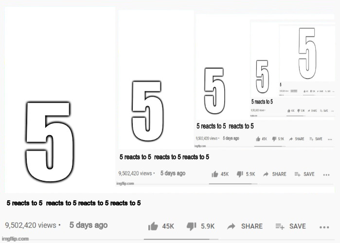 5; 5 reacts to 5  reacts to 5 reacts to 5 reacts to 5; 5 days ago | made w/ Imgflip meme maker