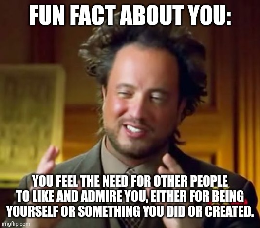 FUN FACT ABOUT YOU #001: | FUN FACT ABOUT YOU:; YOU FEEL THE NEED FOR OTHER PEOPLE TO LIKE AND ADMIRE YOU, EITHER FOR BEING YOURSELF OR SOMETHING YOU DID OR CREATED. | image tagged in memes,ancient aliens,mental,magic | made w/ Imgflip meme maker
