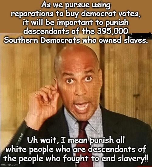 Democrats must not have all the voting machines rigged this year, BUY VOTES WITH REPARATIONS!! | As we pursue using reparations to buy democrat votes, it will be important to punish descendants of the 395,000 Southern Democrats who owned slaves. Uh wait, I mean punish all white people who are descendants of the people who fought to end slavery!! | image tagged in cory booker1 | made w/ Imgflip meme maker