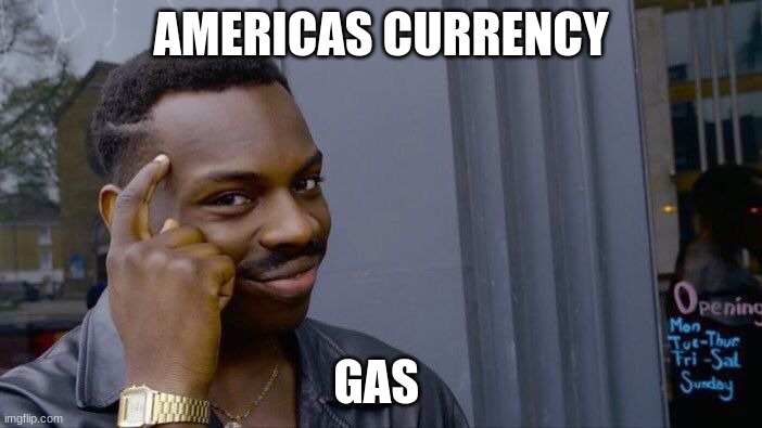 gas gas gas | AMERICAS CURRENCY; GAS | image tagged in memes,roll safe think about it | made w/ Imgflip meme maker