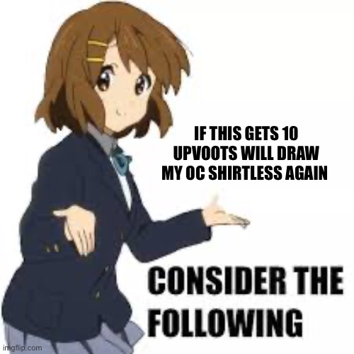 Idk I’m bored | IF THIS GETS 10 UPVOOTS WILL DRAW MY OC SHIRTLESS AGAIN | image tagged in consider the following | made w/ Imgflip meme maker