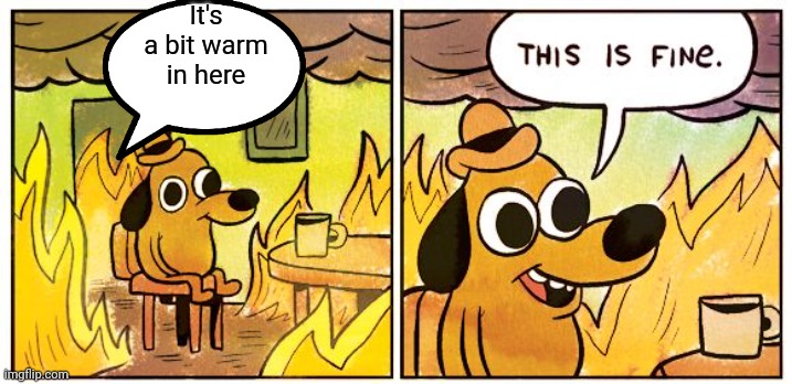 This Is Fine |  It's a bit warm in here | image tagged in memes,this is fine | made w/ Imgflip meme maker
