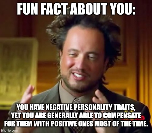 FUN FACT ABOUT YOU #004: | FUN FACT ABOUT YOU:; YOU HAVE NEGATIVE PERSONALITY TRAITS, YET YOU ARE GENERALLY ABLE TO COMPENSATE FOR THEM WITH POSITIVE ONES MOST OF THE TIME. | image tagged in memes,ancient aliens,mental,magic | made w/ Imgflip meme maker