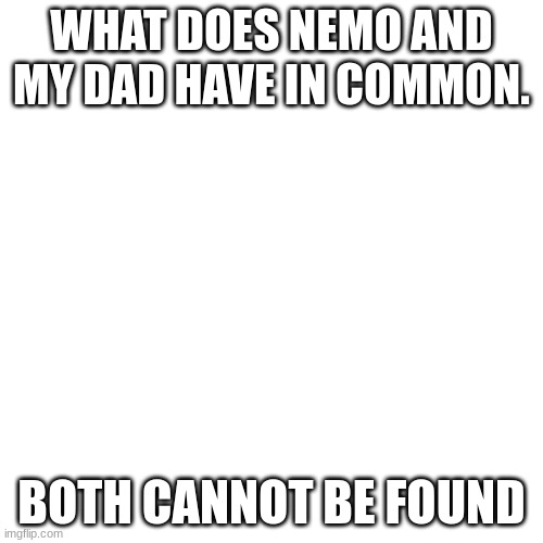 dark humour | WHAT DOES NEMO AND MY DAD HAVE IN COMMON. BOTH CANNOT BE FOUND | image tagged in memes,yikes,offensive,dark humour,lol,ha | made w/ Imgflip meme maker
