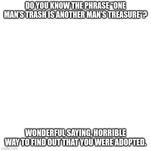 dark humour pt12 | DO YOU KNOW THE PHRASE “ONE MAN’S TRASH IS ANOTHER MAN’S TREASURE”? WONDERFUL SAYING, HORRIBLE WAY TO FIND OUT THAT YOU WERE ADOPTED. | image tagged in memes,lol,yikes,offensive,ha,dark humour | made w/ Imgflip meme maker