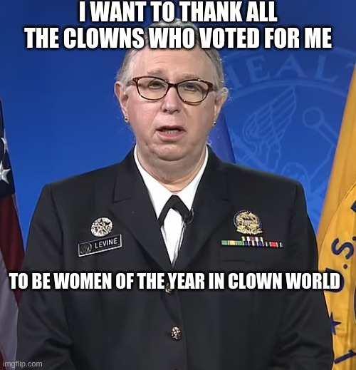 Women of the year in clown world! | I WANT TO THANK ALL THE CLOWNS WHO VOTED FOR ME; TO BE WOMEN OF THE YEAR IN CLOWN WORLD | image tagged in admiral rachel levine,demotivationals | made w/ Imgflip meme maker