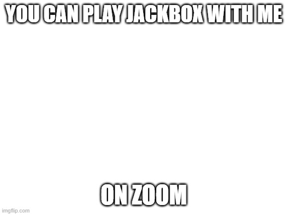 Go to jackbox.tv | YOU CAN PLAY JACKBOX WITH ME; ON ZOOM | image tagged in blank white template | made w/ Imgflip meme maker