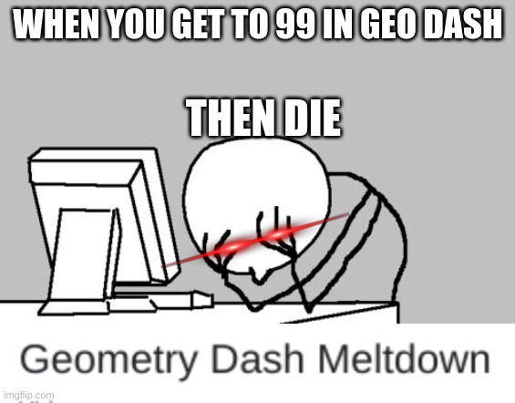 MELTDOWN | WHEN YOU GET TO 99 IN GEO DASH; THEN DIE | image tagged in memes,computer guy facepalm,geometry dash,rage | made w/ Imgflip meme maker