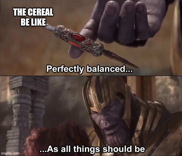 Thanos perfectly balanced as all things should be | THE CEREAL BE LIKE | image tagged in thanos perfectly balanced as all things should be | made w/ Imgflip meme maker