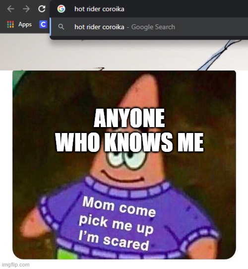 ;) | ANYONE WHO KNOWS ME | image tagged in patrick mom come pick me up i'm scared | made w/ Imgflip meme maker