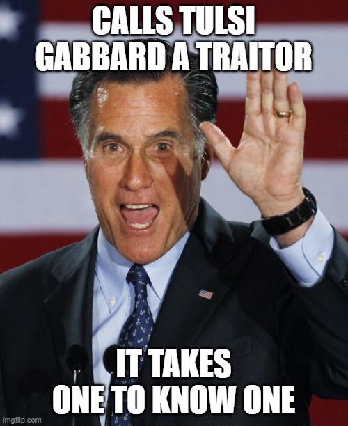 Mitt the twit | CALLS TULSI GABBARD A TRAITOR; IT TAKES ONE TO KNOW ONE | image tagged in mitt romney | made w/ Imgflip meme maker