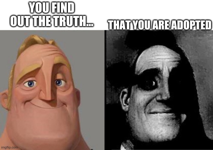 Mr Incredible Uncanny | YOU FIND OUT THE TRUTH... THAT YOU ARE ADOPTED | image tagged in mr incredible uncanny | made w/ Imgflip meme maker