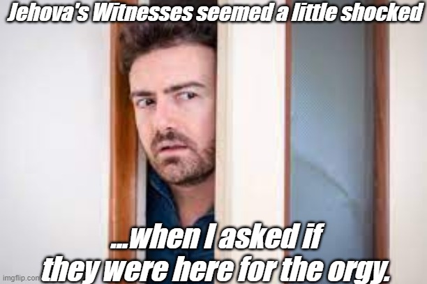 Funnies | Jehova's Witnesses seemed a little shocked; ...when I asked if they were here for the orgy. | image tagged in jehovah's witness | made w/ Imgflip meme maker