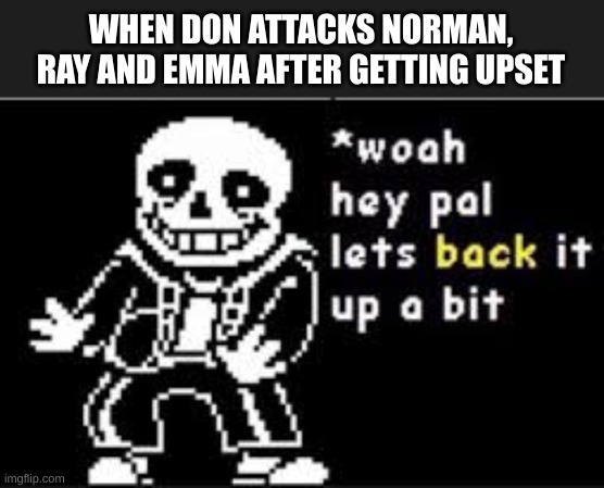 like bro chill | WHEN DON ATTACKS NORMAN, RAY AND EMMA AFTER GETTING UPSET | image tagged in woah hey pal lets back it up a bit,tpn,the promised neverland,tpn season 1,emma,ray | made w/ Imgflip meme maker