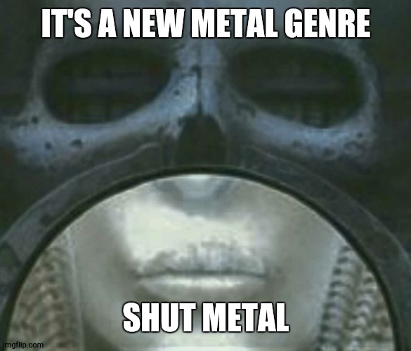 cold steel brain salad surgery | IT'S A NEW METAL GENRE SHUT METAL | image tagged in cold steel brain salad surgery | made w/ Imgflip meme maker