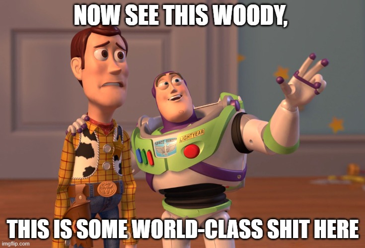 X, X Everywhere Meme | NOW SEE THIS WOODY, THIS IS SOME WORLD-CLASS SHIT HERE | image tagged in memes,x x everywhere | made w/ Imgflip meme maker