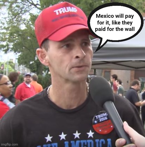 Trump supporter | Mexico will pay for it, like they paid for the wall | image tagged in trump supporter | made w/ Imgflip meme maker