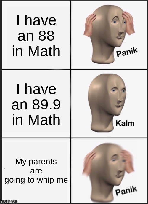 Panik Kalm Panik | I have an 88 in Math; I have an 89.9 in Math; My parents are going to whip me | image tagged in memes,panik kalm panik | made w/ Imgflip meme maker