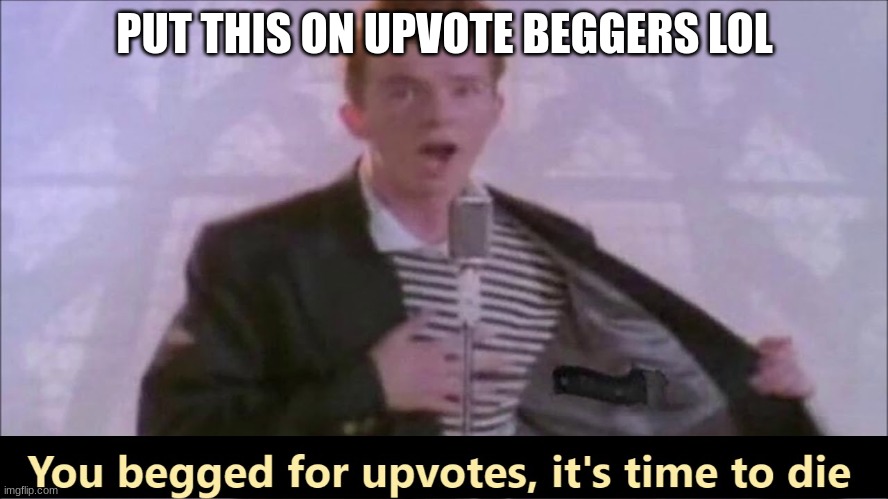 You begged for upvotes, it's time to die | PUT THIS ON UPVOTE BEGGERS LOL | image tagged in you begged for upvotes it's time to die | made w/ Imgflip meme maker