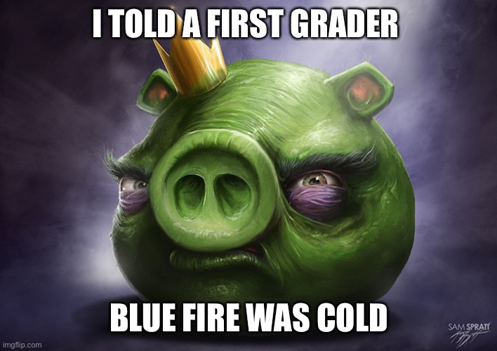 Realistic King Pig Angry Birds | I TOLD A FIRST GRADER; BLUE FIRE WAS COLD | image tagged in realistic king pig angry birds | made w/ Imgflip meme maker
