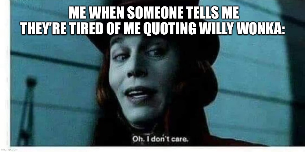 willy wonka | ME WHEN SOMEONE TELLS ME THEY’RE TIRED OF ME QUOTING WILLY WONKA: | image tagged in willy wonka | made w/ Imgflip meme maker