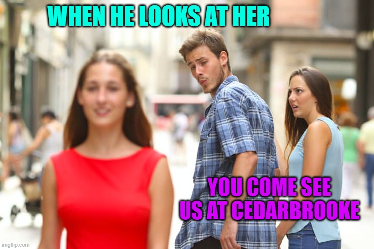 Distracted Boyfriend | WHEN HE LOOKS AT HER; YOU COME SEE US AT CEDARBROOKE | image tagged in memes,distracted boyfriend | made w/ Imgflip meme maker