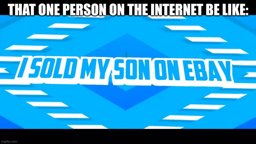 e | THAT ONE PERSON ON THE INTERNET BE LIKE: | image tagged in i sold my son on ebay | made w/ Imgflip meme maker