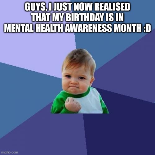 I'm happy ^^ |  GUYS, I JUST NOW REALISED THAT MY BIRTHDAY IS IN MENTAL HEALTH AWARENESS MONTH :D | image tagged in memes,success kid,mental health awareness month | made w/ Imgflip meme maker