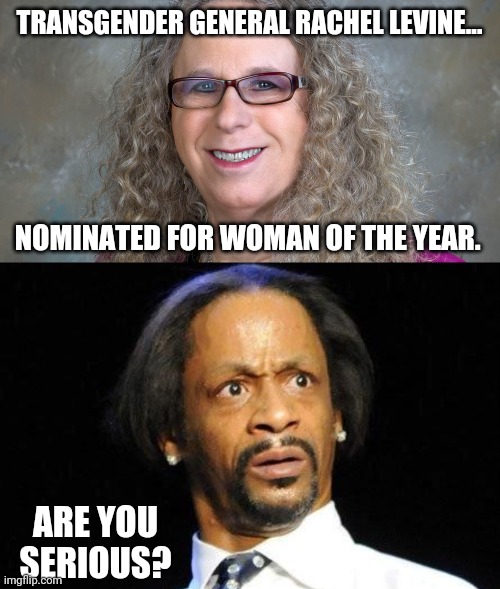 More news from clown world. | TRANSGENDER GENERAL RACHEL LEVINE... NOMINATED FOR WOMAN OF THE YEAR. ARE YOU SERIOUS? | image tagged in rachel richard levine,katt williams wtf meme | made w/ Imgflip meme maker