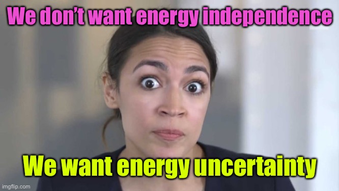 Crazy Alexandria Ocasio-Cortez | We don’t want energy independence We want energy uncertainty | image tagged in crazy alexandria ocasio-cortez | made w/ Imgflip meme maker