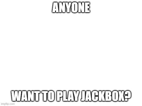 Blank White Template | ANYONE; WANT TO PLAY JACKBOX? | image tagged in blank white template | made w/ Imgflip meme maker