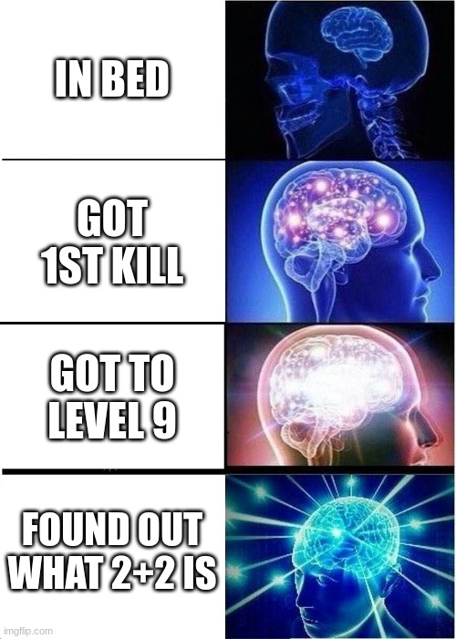 Expanding Brain | IN BED; GOT 1ST KILL; GOT TO LEVEL 9; FOUND OUT WHAT 2+2 IS | image tagged in memes,expanding brain | made w/ Imgflip meme maker