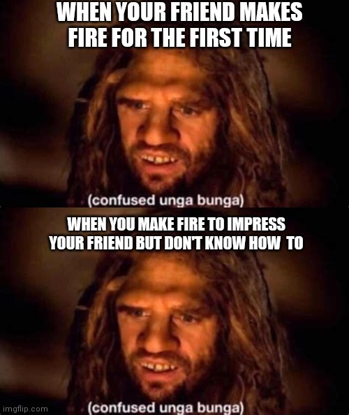 WHEN YOUR FRIEND MAKES FIRE FOR THE FIRST TIME; WHEN YOU MAKE FIRE TO IMPRESS YOUR FRIEND BUT DON'T KNOW HOW  TO | image tagged in confused unga bunga | made w/ Imgflip meme maker