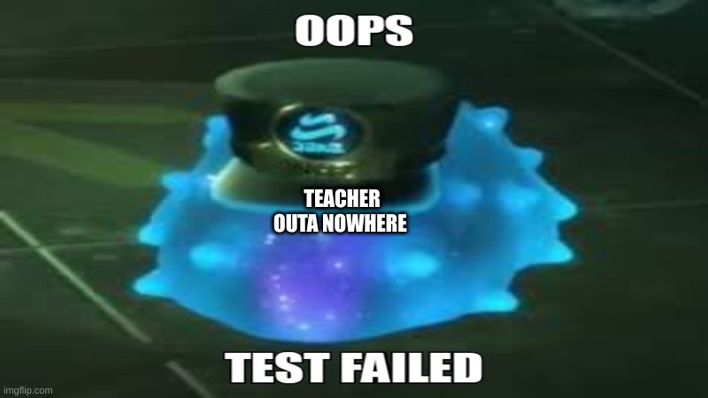 it happens all the time | TEACHER OUTA NOWHERE | image tagged in oops test failed | made w/ Imgflip meme maker