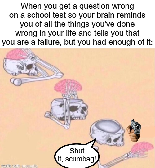When you get a question wrong on a school test so your brain reminds you of all the things you've done wrong in your life and tells you that you are a failure, but you had enough of it:; Shut it, scumbag! | image tagged in skeleton shut up,failure,scumbag brain | made w/ Imgflip meme maker