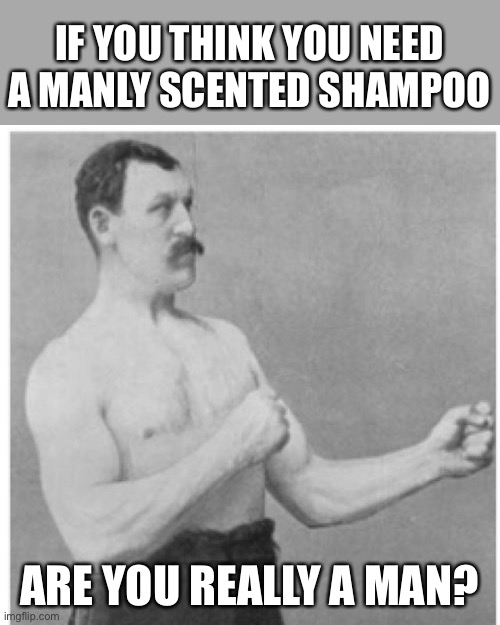 Manly scent shampoo? |  IF YOU THINK YOU NEED A MANLY SCENTED SHAMPOO; ARE YOU REALLY A MAN? | image tagged in memes,overly manly man,shampoo,manscaping | made w/ Imgflip meme maker