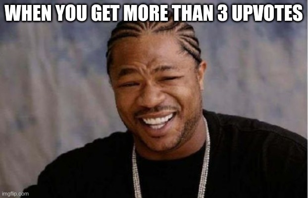 feels nice |  WHEN YOU GET MORE THAN 3 UPVOTES | image tagged in memes,yo dawg heard you | made w/ Imgflip meme maker